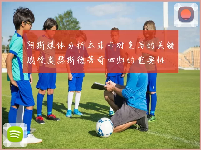 阿斯媒体分析本菲卡对皇马的关键战役奥瑟斯德蒂奇回归的重要性