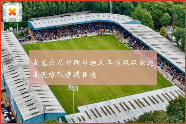 麦克丹尼尔斯与迪文岑佐双双低迷表现球队遭遇困境