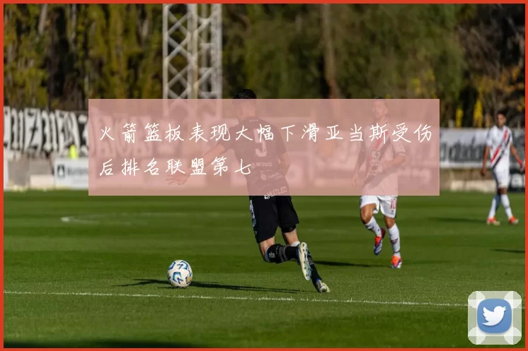 火箭篮板表现大幅下滑亚当斯受伤后排名联盟第七