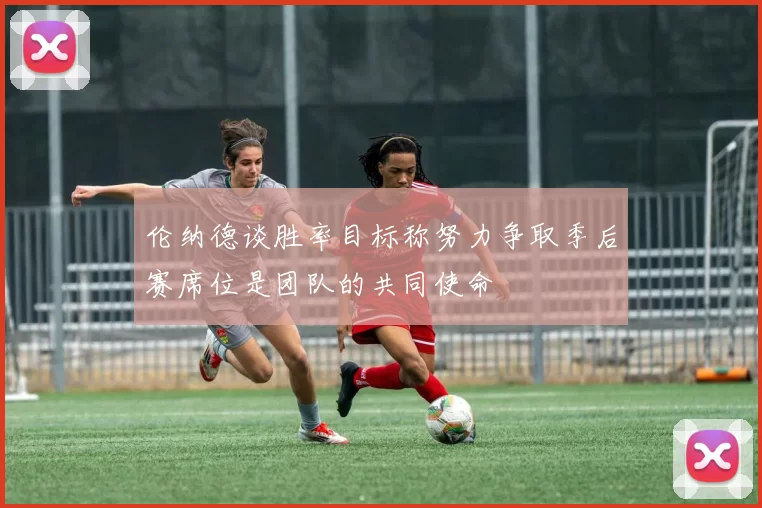 伦纳德谈胜率目标称努力争取季后赛席位是团队的共同使命