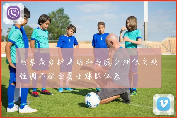 杰弗森分析库明加与威少相似之处强调不适合勇士球队体系