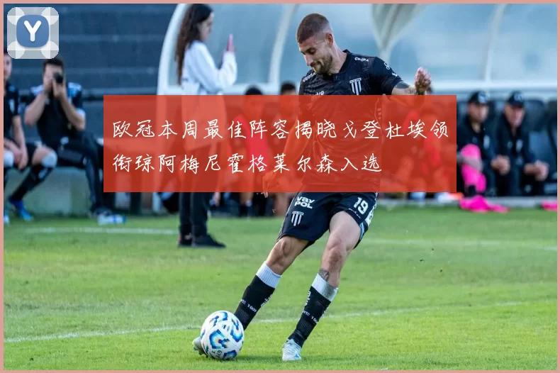 欧冠本周最佳阵容揭晓戈登杜埃领衔琼阿梅尼霍格莱尔森入选
