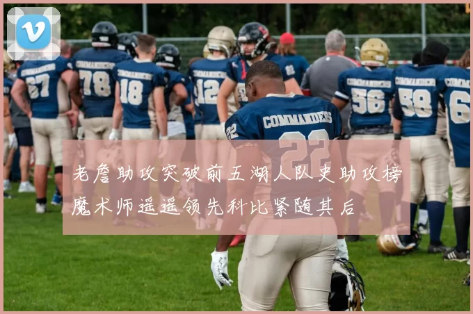 老詹助攻突破前五湖人队史助攻榜魔术师遥遥领先科比紧随其后