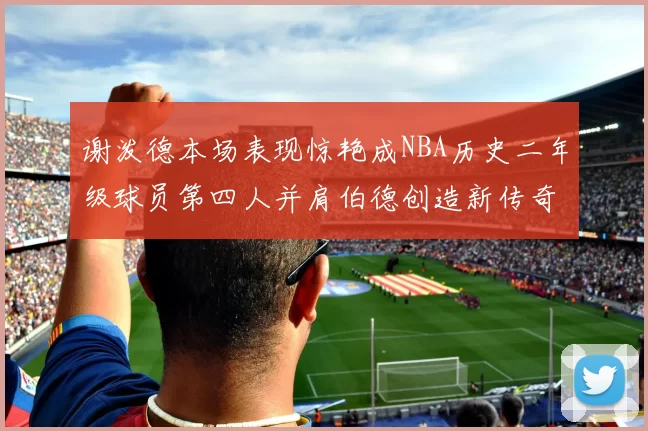 谢泼德本场表现惊艳成NBA历史二年级球员第四人并肩伯德创造新传奇