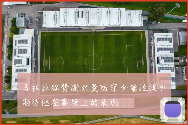马祖拉称赞谢尔曼防守全能性提升期待他在赛场上的表现