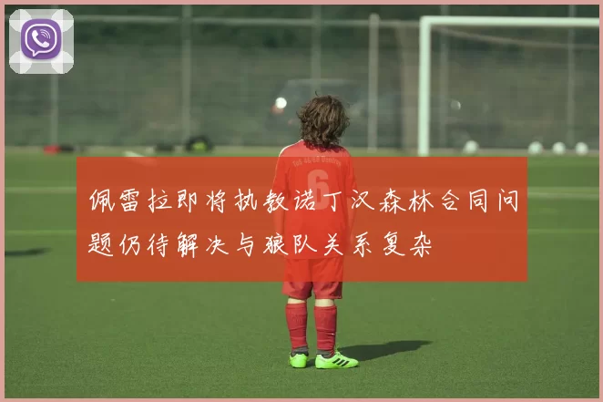 佩雷拉即将执教诺丁汉森林合同问题仍待解决与狼队关系复杂