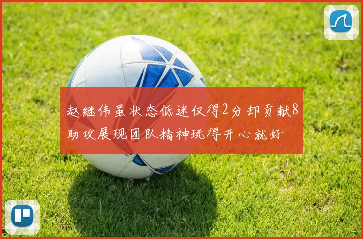 赵继伟虽状态低迷仅得2分却贡献8助攻展现团队精神玩得开心就好