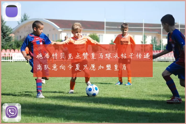 施洛特贝克点赞皇马球衣帖子传递离队意向今夏只愿加盟皇马