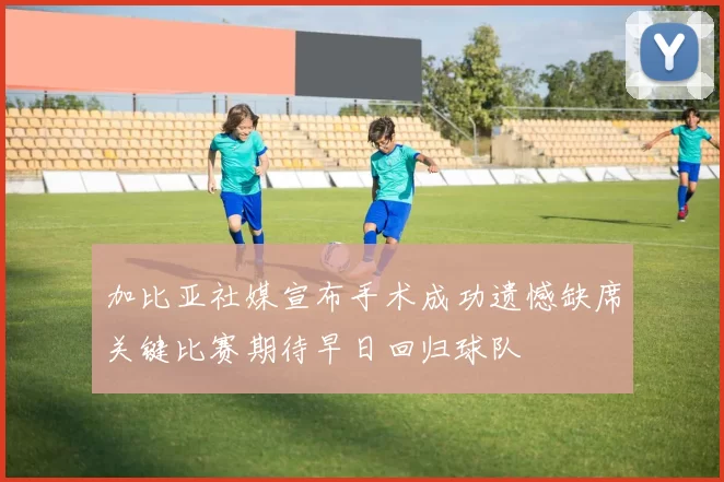 加比亚社媒宣布手术成功遗憾缺席关键比赛期待早日回归球队