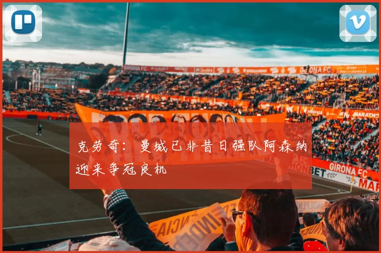 克劳奇：曼城已非昔日强队阿森纳迎来争冠良机