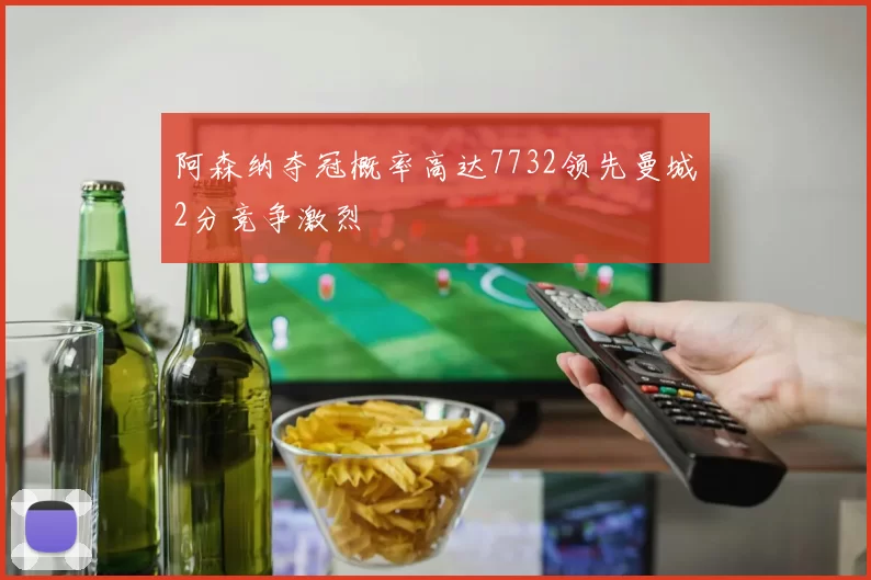 阿森纳夺冠概率高达7732领先曼城2分竞争激烈