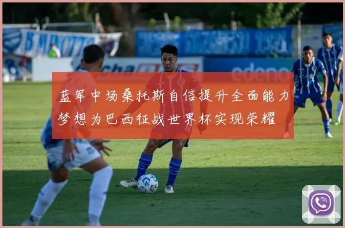 蓝军中场桑托斯自信提升全面能力梦想为巴西征战世界杯实现荣耀