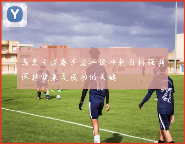 乌度卡谈赛季后半段冲刺目标强调保持健康是成功的关键
