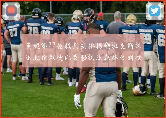 英超第27轮裁判安排揭晓班克斯执法北伦敦德比泰勒执法森林对利物浦