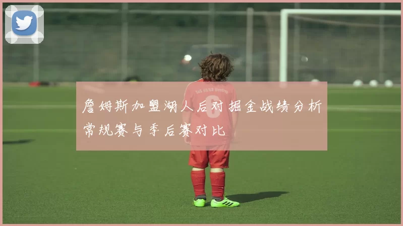 詹姆斯加盟湖人后对掘金战绩分析常规赛与季后赛对比