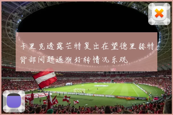 卡里克透露芒特复出在望德里赫特背部问题逐渐好转情况乐观