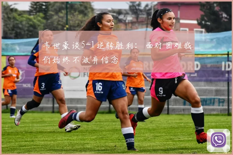 韦世豪谈5-1逆转胜利：面对困难我们始终不放弃信念