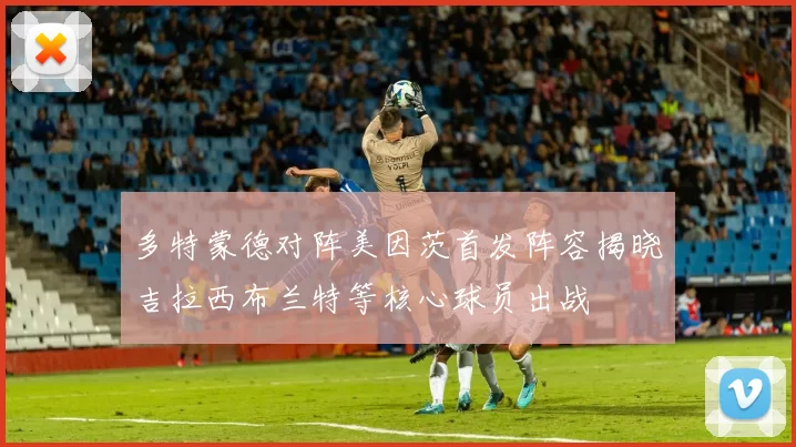 多特蒙德对阵美因茨首发阵容揭晓吉拉西布兰特等核心球员出战