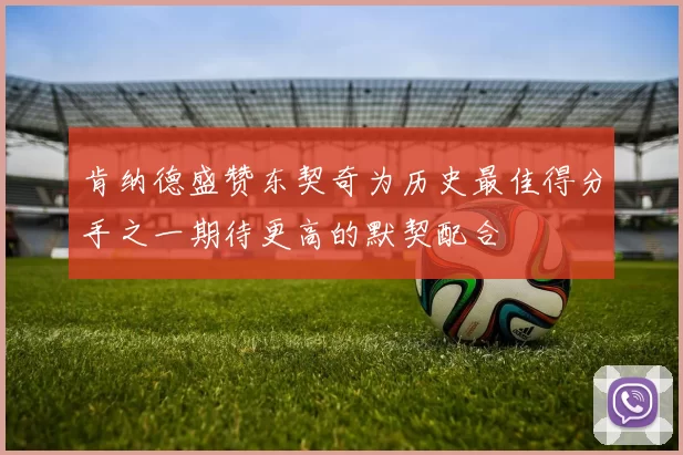 肯纳德盛赞东契奇为历史最佳得分手之一期待更高的默契配合