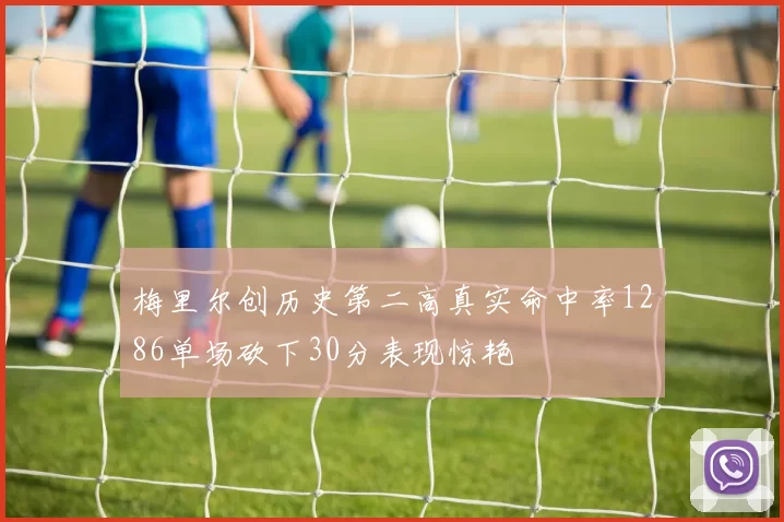 梅里尔创历史第二高真实命中率1286单场砍下30分表现惊艳