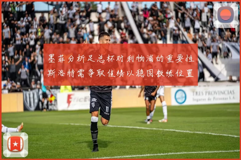 墨菲分析足总杯对利物浦的重要性斯洛特需争取佳绩以稳固教练位置