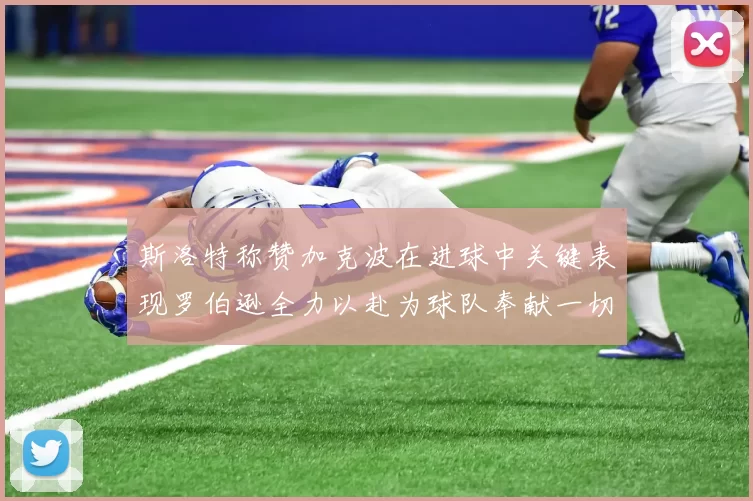 斯洛特称赞加克波在进球中关键表现罗伯逊全力以赴为球队奉献一切
