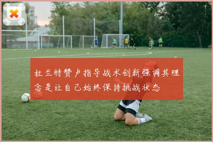 杜兰特赞卢指导战术创新强调其理念是让自己始终保持挑战状态