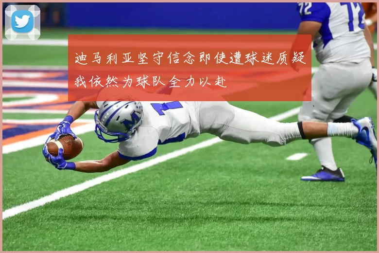 迪马利亚坚守信念即使遭球迷质疑我依然为球队全力以赴