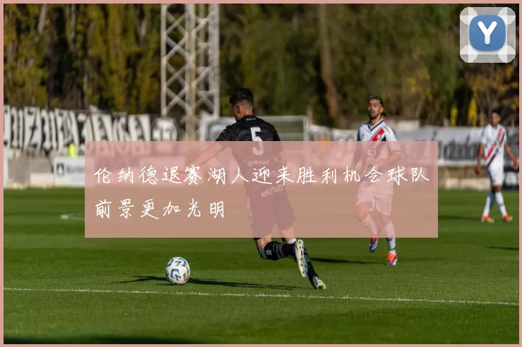伦纳德退赛湖人迎来胜利机会球队前景更加光明