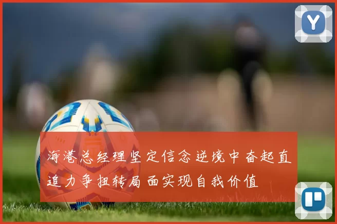 海港总经理坚定信念逆境中奋起直追力争扭转局面实现自我价值