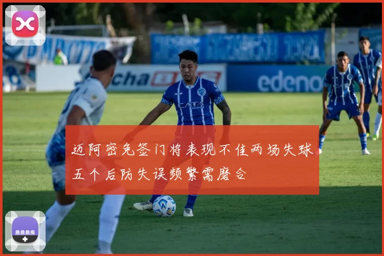 迈阿密免签门将表现不佳两场失球五个后防失误频繁需磨合