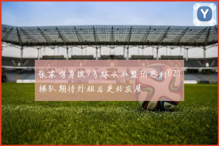 张家鸣身披9号球衣加盟伯恩利U21梯队期待外租后更好发展