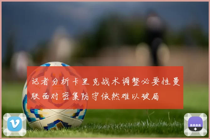 记者分析卡里克战术调整必要性曼联面对密集防守依然难以破局