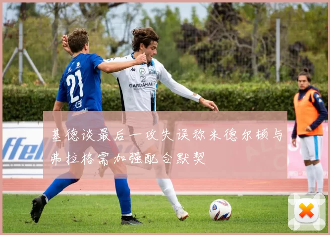 基德谈最后一攻失误称米德尔顿与弗拉格需加强配合默契