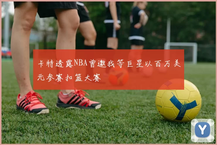 卡特透露NBA曾邀我等巨星以百万美元参赛扣篮大赛
