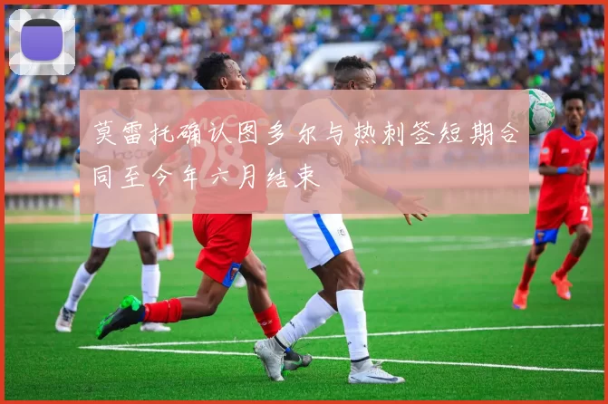 莫雷托确认图多尔与热刺签短期合同至今年六月结束